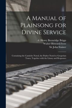 portada A Manual of Plainsong for Divine Service: Containing the Canticles Noted, the Psalter Noted to Gregorian Tones, Together With the Litany and Responses (en Inglés)