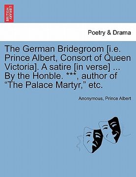 portada the german bridegroom [i.e. prince albert, consort of queen victoria]. a satire [in verse] ... by the honble. ***, author of "the palace martyr," etc. (en Inglés)