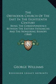 portada the orthodox church of the east in the eighteenth century: being the correspondence between the eastern patriarchs and the nonjuring bishops (1868) (en Inglés)