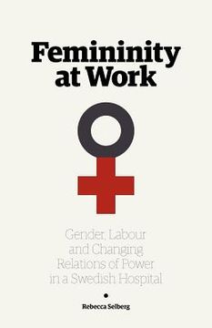portada femininity at work: gender, labour, and changing relations of power in a swedish hospital (en Inglés)
