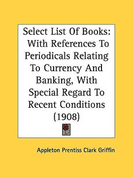 portada select list of books: with references to periodicals relating to currency and banking, with special regard to recent conditions (1908)
