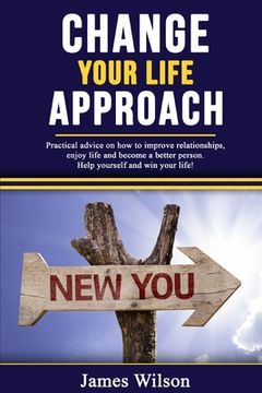 portada Change Your Life Approach: Practical Advice On How To Improve Relationships, Enjoy Life And Become a Better Person. Help Yourself And Win Your Li