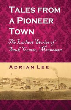 portada Tales From A Pioneer Town: The Earliest Stories of Sauk Centre, Minnesota (en Inglés)