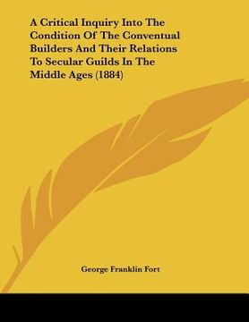 portada a critical inquiry into the condition of the conventual builders and their relations to secular guilds in the middle ages (1884) (en Inglés)