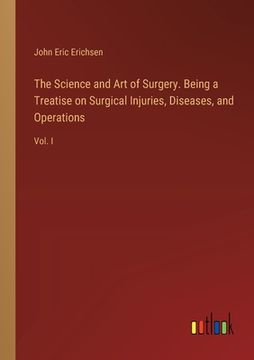 portada The Science and Art of Surgery. Being a Treatise on Surgical Injuries, Diseases, and Operations: Vol. I (en Inglés)