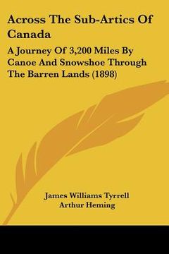 portada across the sub-artics of canada: a journey of 3,200 miles by canoe and snowshoe through the barren lands (1898) (en Inglés)