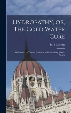 portada Hydropathy, or, The Cold Water Cure: as Practised by Vincent Priessnitz, at Graefenberg, Silesia, Austria (en Inglés)