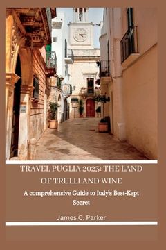 portada Travel Puglia 2023: THE LAND OF TRULLI AND WINE: A Comprehensive Guide to Italy's Best-Kept Secret (en Inglés)