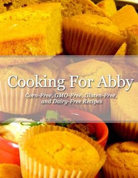 portada Cooking For Abby: Corn-free and GMO-free Recipes: Also Contains Gluten-Free, Dairy-Free, Beef-free, Pork-free, and Lower Histamine Recip (in English)