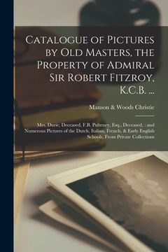 portada Catalogue of Pictures by Old Masters, the Property of Admiral Sir Robert Fitzroy, K.C.B. ...: Mrs. Durie, Deceased, F.B. Pulteney, Esq., Deceased: and