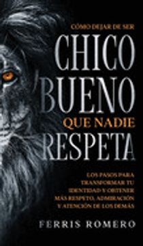 portada Cómo Dejar de ser el Chico Bueno que Nadie Respeta: Los Pasos Para Transformar tu Identidad y Obtener más Respeto, Admiración y Atención de los Demás (in Spanish)