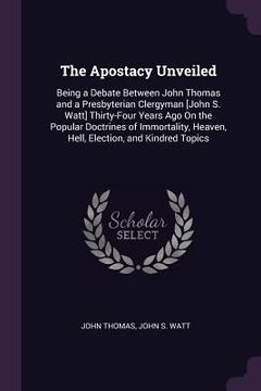 portada The Apostacy Unveiled: Being a Debate Between John Thomas and a Presbyterian Clergyman [John S. Watt] Thirty-Four Years Ago On the Popular Do (in English)