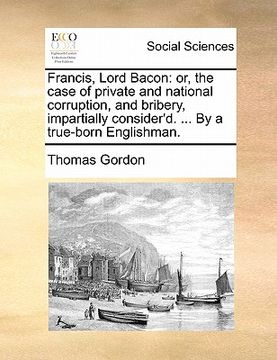 portada francis, lord bacon: or, the case of private and national corruption, and bribery, impartially consider'd. ... by a true-born englishman.