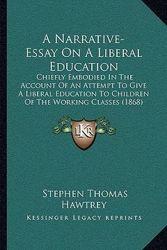 portada a narrative-essay on a liberal education: chiefly embodied in the account of an attempt to give a liberal education to children of the working class (en Inglés)