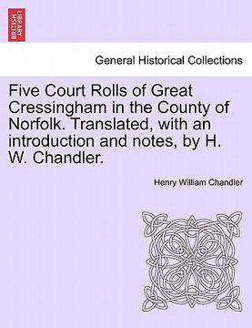 portada five court rolls of great cressingham in the county of norfolk. translated, with an introduction and notes, by h. w. chandler. (in English)