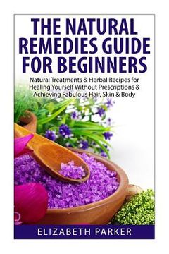 portada Natural Remedies Guide for Beginners: Natural Treatments and Herbal Recipes for Healing Yourself without Prescriptions and Achieving Fabulous, Skin an (en Inglés)