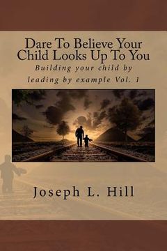 portada Dare to Believe Your Child Looks Up to You: Building Your Child by Leading by Example Vol. 1 (in English)