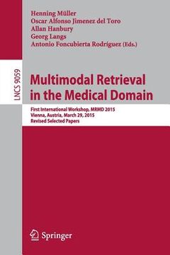 portada Multimodal Retrieval in the Medical Domain: First International Workshop, Mrmd 2015, Vienna, Austria, March 29, 2015, Revised Selected Papers (en Inglés)