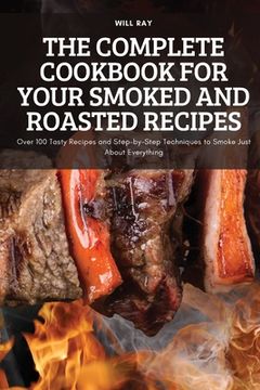 portada The Complete Cookbook for Your Smoked and Roasted Recipes: Over 100 Tasty Recipes and Step-by-Step Techniques to Smoke Just About Everything (en Inglés)