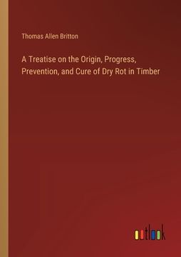 portada A Treatise on the Origin, Progress, Prevention, and Cure of Dry Rot in Timber (en Inglés)