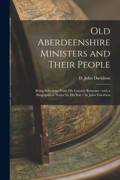 portada Old Aberdeenshire Ministers and Their People: Being Selections From His Literary Remains: With a Biographical Notice by His Son / by John Davidson (en Inglés)