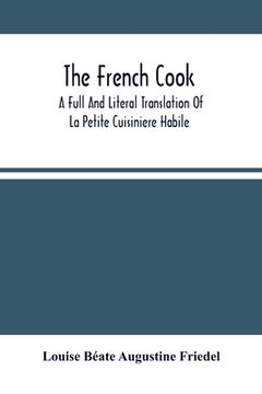 portada The French Cook: A Full And Literal Translation Of La Petite Cuisiniere Habile; Giving Plain Directions For Making The Most Celebrated (en Inglés)