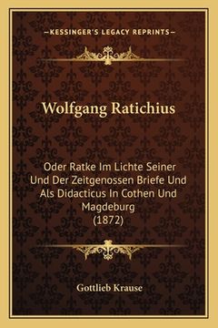 portada Wolfgang Ratichius: Oder Ratke Im Lichte Seiner Und Der Zeitgenossen Briefe Und Als Didacticus In Cothen Und Magdeburg (1872) (en Alemán)