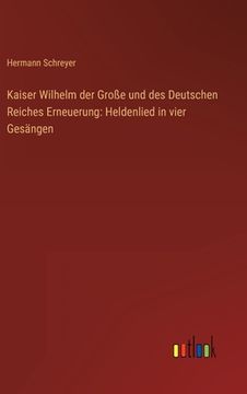 portada Kaiser Wilhelm der Große und des Deutschen Reiches Erneuerung: Heldenlied in vier Gesängen (in German)