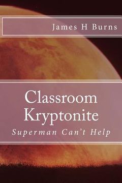 portada Classroom Kryptonite: Ten Behaviors That Are Weakening Schools (en Inglés)