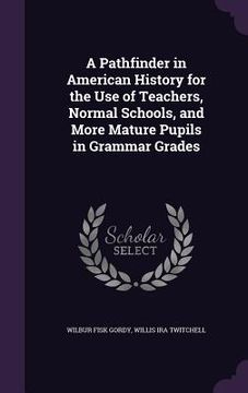 portada A Pathfinder in American History for the Use of Teachers, Normal Schools, and More Mature Pupils in Grammar Grades (en Inglés)