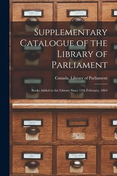 portada Supplementary Catalogue of the Library of Parliament [microform]: Books Added to the Library Since 12th February, 1864 (en Inglés)