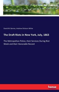 portada The Draft Riots in New York, July, 1863: The Metropolitan Police, their Services During Riot Week and their Honorable Record (en Inglés)
