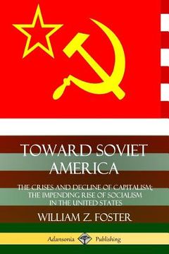 portada Toward Soviet America: The Crises and Decline of Capitalism; the Impending Rise of Socialism in the United States (en Inglés)