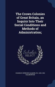 portada The Crown Colonies of Great Britain, an Inquiry Into Their Social Conditions and Methods of Administration; (en Inglés)