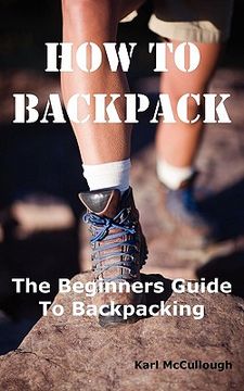 portada how to backpack: the beginners guide to backpacking including how to choose the best equipment and gear, trip planning, safety matters (en Inglés)