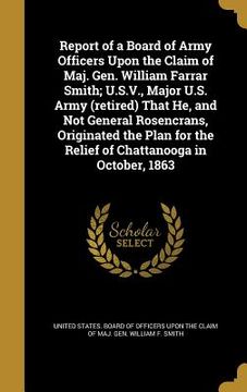 portada Report of a Board of Army Officers Upon the Claim of Maj. Gen. William Farrar Smith; U.S.V., Major U.S. Army (retired) That He, and Not General Rosenc