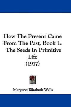 portada how the present came from the past, book 1: the seeds in primitive life (1917) (en Inglés)