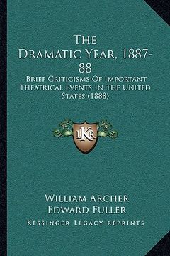 portada the dramatic year, 1887-88: brief criticisms of important theatrical events in the united states (1888) (en Inglés)