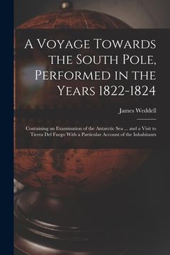 portada A Voyage Towards the South Pole, Performed in the Years 1822-1824: Containing an Examination of the Antarctic Sea ... and a Visit to Tierra Del Fuego (en Inglés)