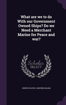 portada What are we to do With our Government Owned Ships? Do we Need a Merchant Marine for Peace and war? (in English)