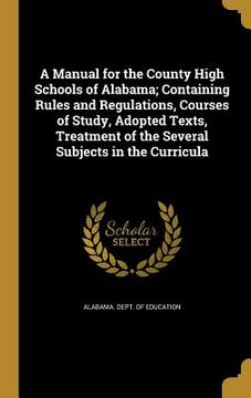 portada A Manual for the County High Schools of Alabama; Containing Rules and Regulations, Courses of Study, Adopted Texts, Treatment of the Several Subjects (en Inglés)