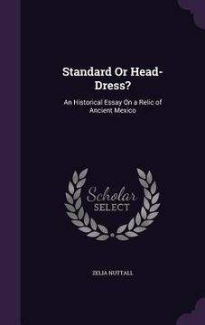 portada Standard Or Head-Dress?: An Historical Essay On a Relic of Ancient Mexico (en Inglés)