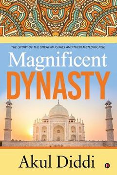 portada Magnificent Dynasty: The Story of the Great Mughals and Their Meteoric Rise (en Inglés)