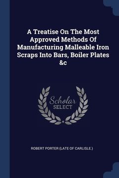 portada A Treatise On The Most Approved Methods Of Manufacturing Malleable Iron Scraps Into Bars, Boiler Plates &c (en Inglés)