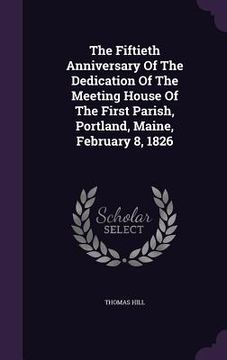 portada The Fiftieth Anniversary Of The Dedication Of The Meeting House Of The First Parish, Portland, Maine, February 8, 1826 (in English)