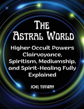 portada The Astral World: Higher Occult Powers Clairvoyance, Spiritism, Mediumship, and Spirit-Healing Fully Explained (en Inglés)