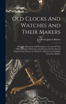 portada Old Clocks And Watches And Their Makers: Being An Historical And Descriptive Account Of The Different Styles Of Clocks And Watches Of The Past In Engl (in English)