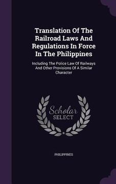portada Translation Of The Railroad Laws And Regulations In Force In The Philippines: Including The Police Law Of Railways And Other Provisions Of A Similar C (en Inglés)