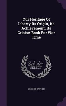 portada Our Heritage Of Liberty Its Origin, Its Achievement, Its CrisisA Book For War Time