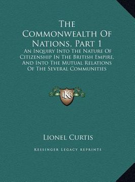 portada the commonwealth of nations, part 1: an inquiry into the nature of citizenship in the british empire, and into the mutual relations of the several com